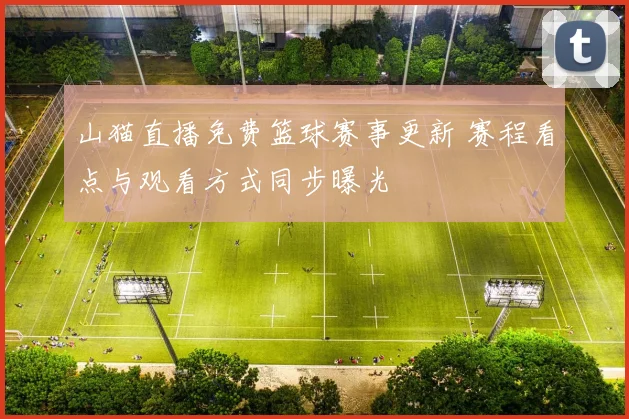 山猫直播免费篮球赛事更新 赛程看点与观看方式同步曝光