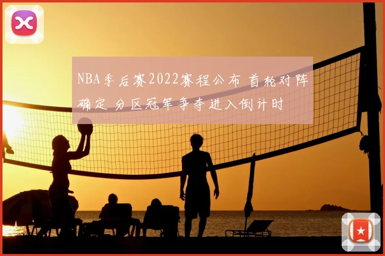 NBA季后赛2022赛程公布 首轮对阵确定 分区冠军争夺进入倒计时