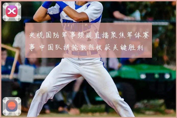 央视国防军事频道直播聚焦军体赛事 中国队拼抢激烈收获关键胜利