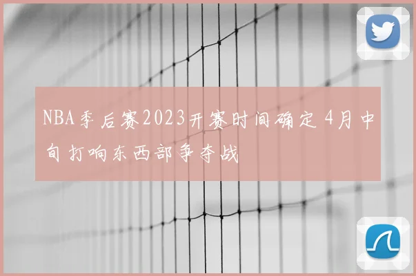NBA季后赛2023开赛时间确定 4月中旬打响东西部争夺战